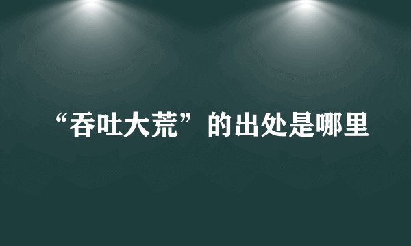 “吞吐大荒”的出处是哪里