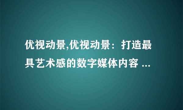 优视动景,优视动景：打造最具艺术感的数字媒体内容 -- 优视动景：创作充满艺术感的数字媒体内容