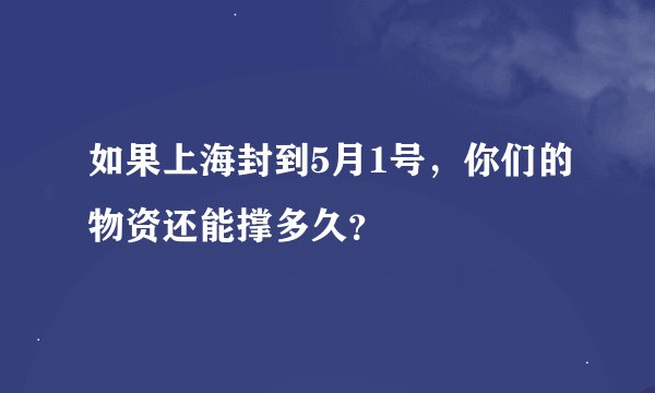 如果上海封到5月1号，你们的物资还能撑多久？