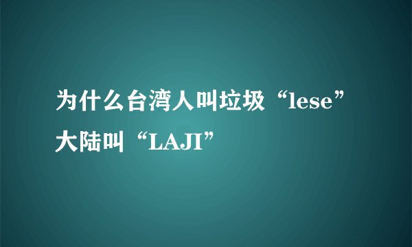 为什么台湾人叫垃圾“lese” 大陆叫“LAJI”