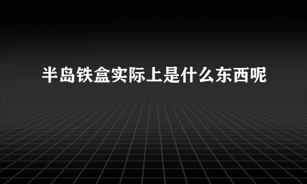 半岛铁盒实际上是什么东西呢