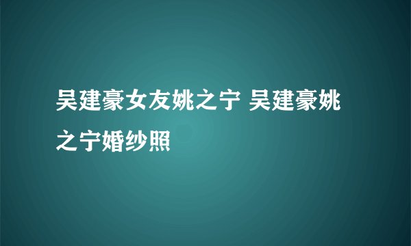 吴建豪女友姚之宁 吴建豪姚之宁婚纱照