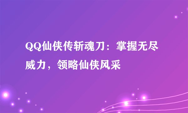 QQ仙侠传斩魂刀：掌握无尽威力，领略仙侠风采