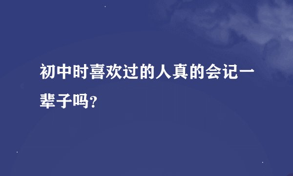 初中时喜欢过的人真的会记一辈子吗？