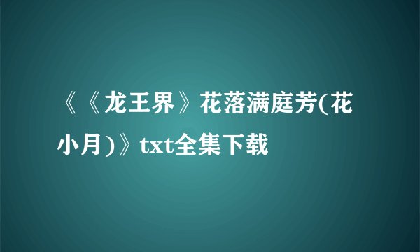 《《龙王界》花落满庭芳(花小月)》txt全集下载