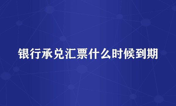 银行承兑汇票什么时候到期
