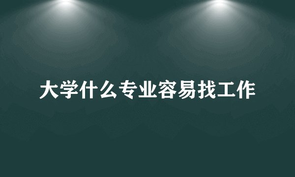 大学什么专业容易找工作
