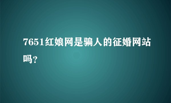 7651红娘网是骗人的征婚网站吗？
