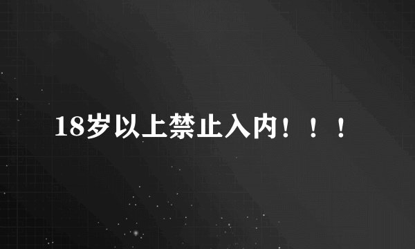 18岁以上禁止入内！！！