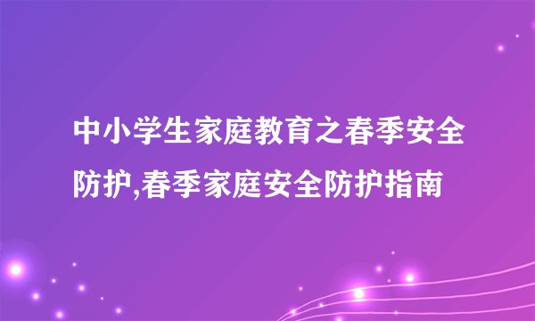 中小学生家庭教育之春季安全防护,春季家庭安全防护指南