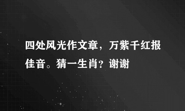 四处风光作文章，万紫千红报佳音。猜一生肖？谢谢