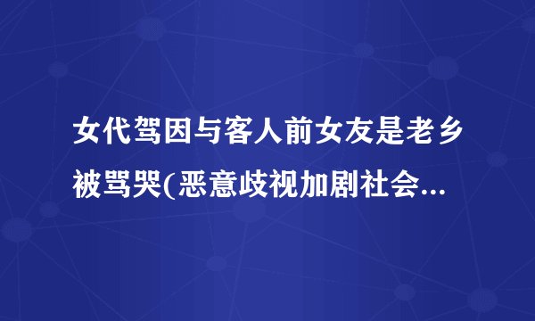 女代驾因与客人前女友是老乡被骂哭(恶意歧视加剧社会矛盾。)