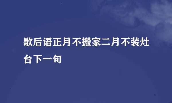 歇后语正月不搬家二月不装灶台下一句