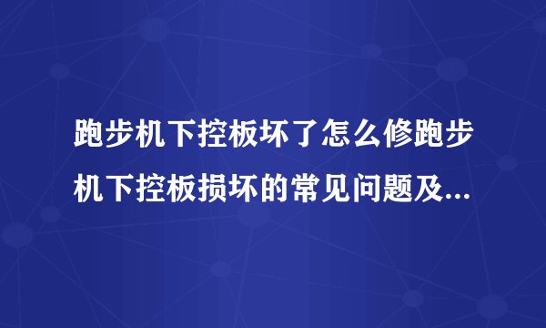 跑步机下控板坏了怎么修跑步机下控板损坏的常见问题及修复技巧