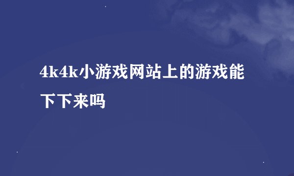 4k4k小游戏网站上的游戏能下下来吗