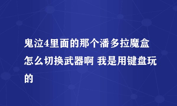 鬼泣4里面的那个潘多拉魔盒怎么切换武器啊 我是用键盘玩的