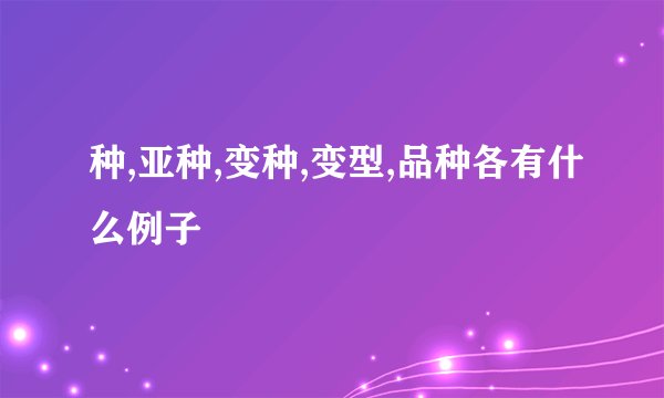 种,亚种,变种,变型,品种各有什么例子