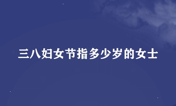 三八妇女节指多少岁的女士