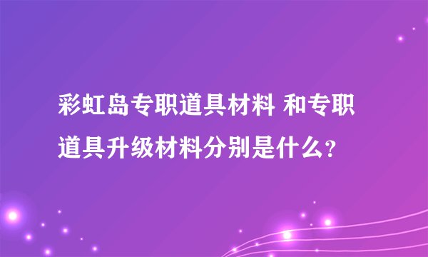 彩虹岛专职道具材料 和专职道具升级材料分别是什么？