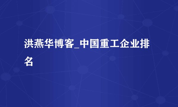 洪燕华博客_中国重工企业排名