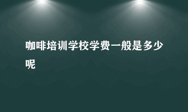 咖啡培训学校学费一般是多少呢