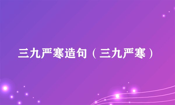 三九严寒造句（三九严寒）