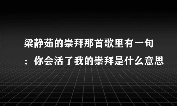 梁静茹的崇拜那首歌里有一句：你会活了我的崇拜是什么意思