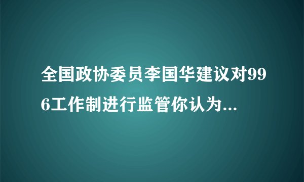 全国政协委员李国华建议对996工作制进行监管你认为应该如何监管？