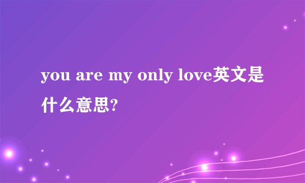 you are my only love英文是什么意思?