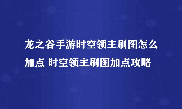 龙之谷手游时空领主刷图怎么加点 时空领主刷图加点攻略