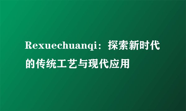 Rexuechuanqi：探索新时代的传统工艺与现代应用