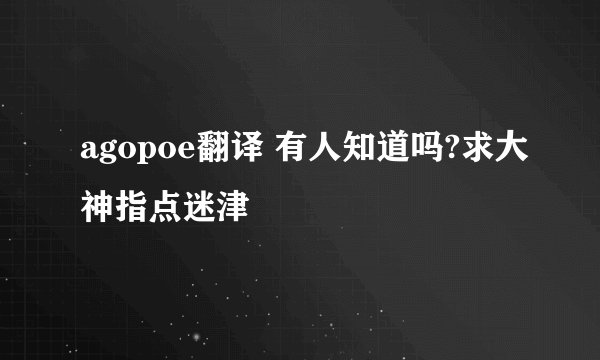 agopoe翻译 有人知道吗?求大神指点迷津