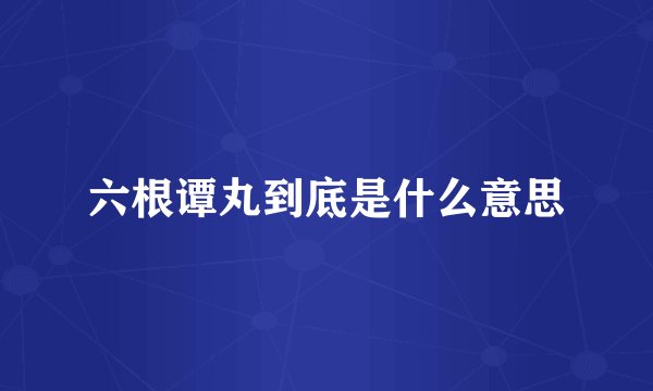 六根谭丸到底是什么意思
