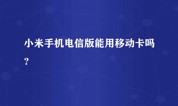 小米手机电信版能用移动卡吗？