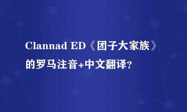 Clannad ED《团子大家族》的罗马注音+中文翻译？