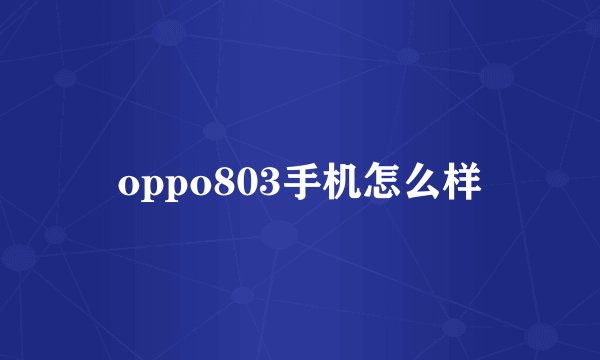 oppo803手机怎么样