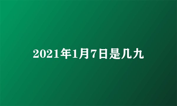 2021年1月7日是几九