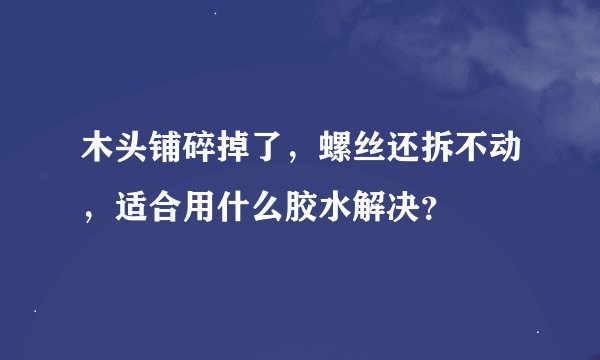木头铺碎掉了，螺丝还拆不动，适合用什么胶水解决？