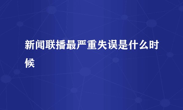 新闻联播最严重失误是什么时候