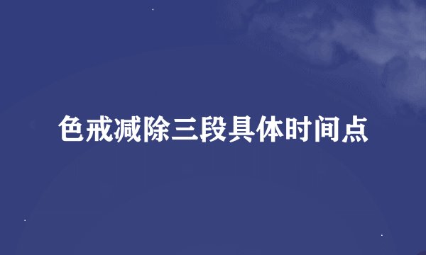 色戒减除三段具体时间点