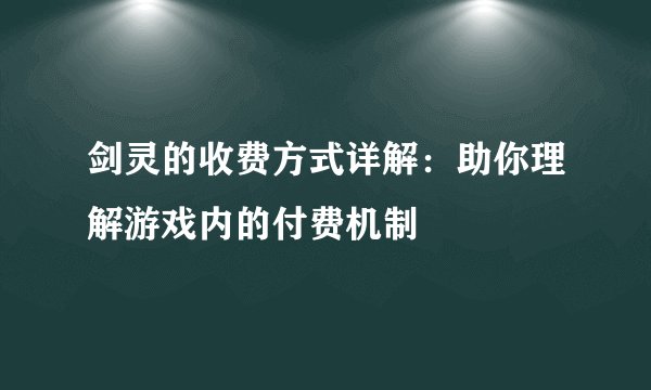 剑灵的收费方式详解：助你理解游戏内的付费机制