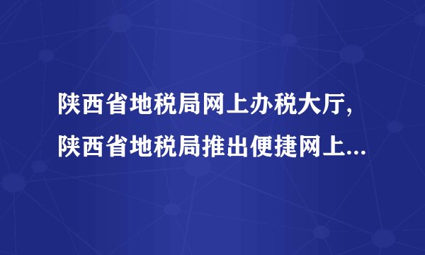 陕西省地税局网上办税大厅,陕西省地税局推出便捷网上办税服务