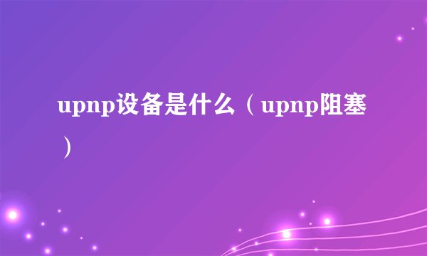 upnp设备是什么（upnp阻塞）