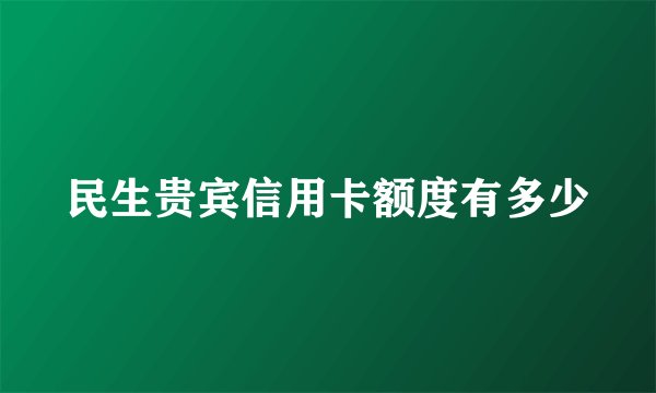 民生贵宾信用卡额度有多少