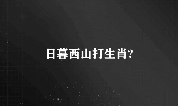 日暮西山打生肖?