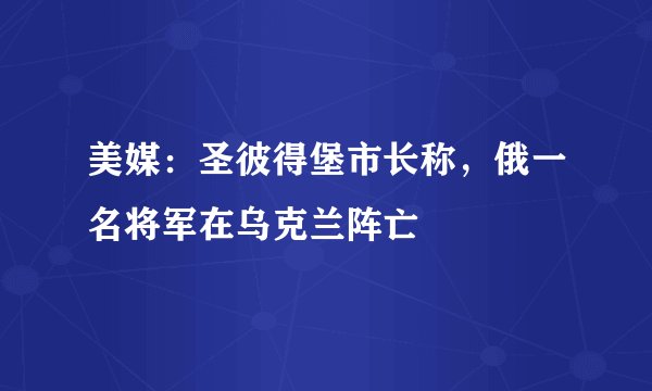 美媒：圣彼得堡市长称，俄一名将军在乌克兰阵亡