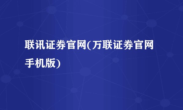 联讯证券官网(万联证券官网手机版)