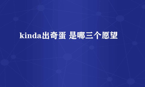 kinda出奇蛋 是哪三个愿望