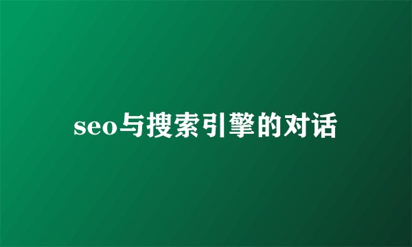 seo与搜索引擎的对话