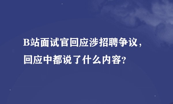 B站面试官回应涉招聘争议，回应中都说了什么内容？